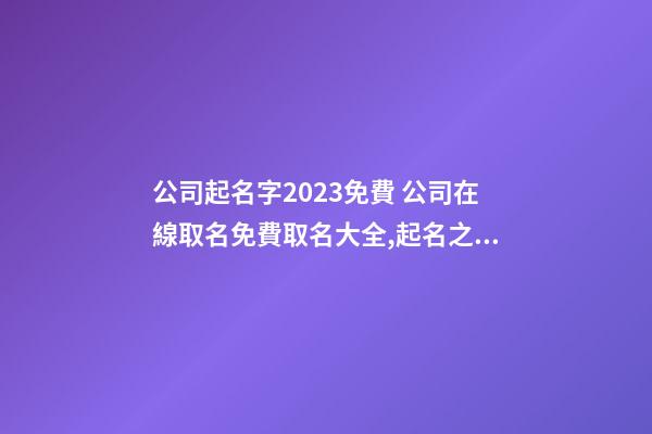公司起名字2023免費 公司在線取名免費取名大全,起名之家-第1張-公司起名-玄機派